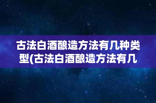 古法白酒酿造方法有几种类型(古法白酒酿造方法有几种类型图片)