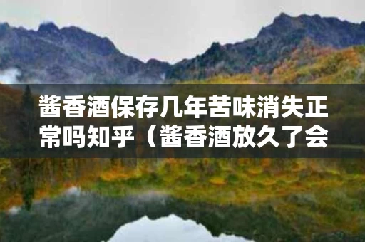 酱香酒保存几年苦味消失正常吗知乎（酱香酒放久了会变黄吗）