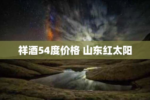 祥酒54度价格 山东红太阳