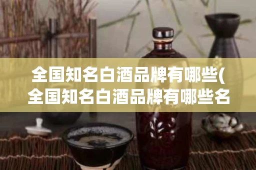 全国知名白酒品牌有哪些(全国知名白酒品牌有哪些名字)