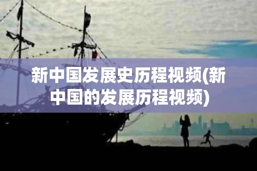 新中国发展史历程视频(新中国的发展历程视频)