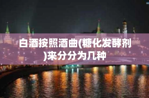 白酒按照酒曲(糖化发酵剂)来分分为几种