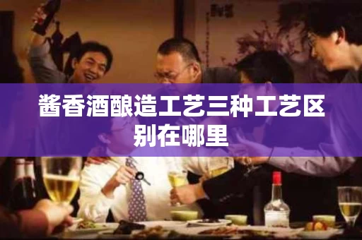 酱香酒酿造工艺三种工艺区别在哪里