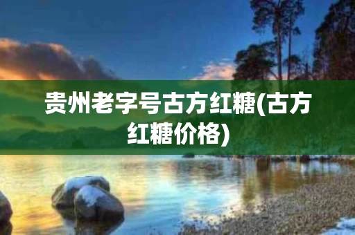 贵州老字号古方红糖(古方红糖价格)