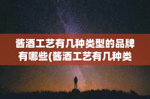 酱酒工艺有几种类型的品牌有哪些(酱酒工艺有几种类型的品牌有哪些名称)