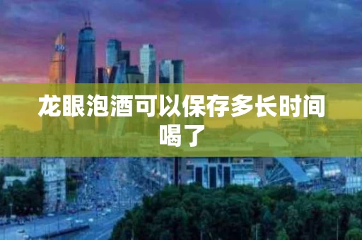 龙眼泡酒可以保存多长时间喝了