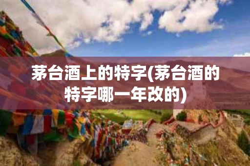 茅台酒上的特字(茅台酒的特字哪一年改的)
