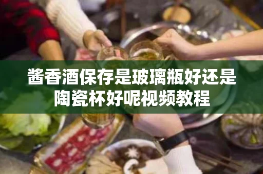 酱香酒保存是玻璃瓶好还是陶瓷杯好呢视频教程