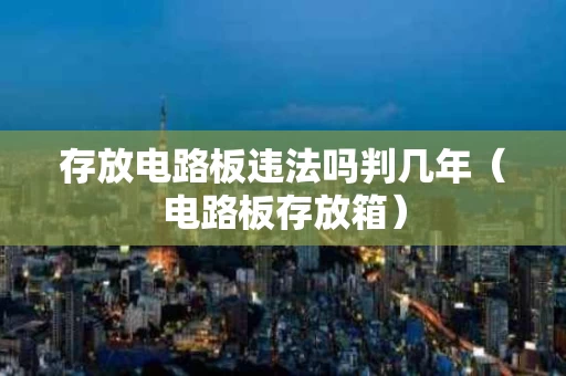 存放电路板违法吗判几年（电路板存放箱）