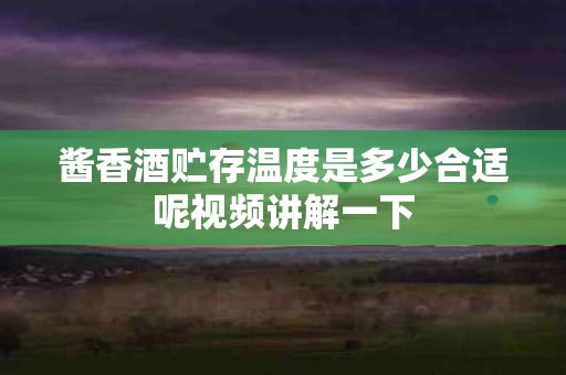 酱香酒贮存温度是多少合适呢视频讲解一下