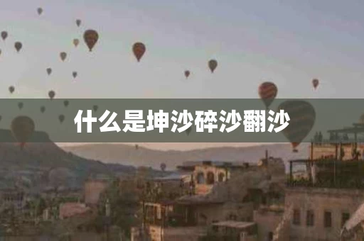 什么是坤沙碎沙翻沙