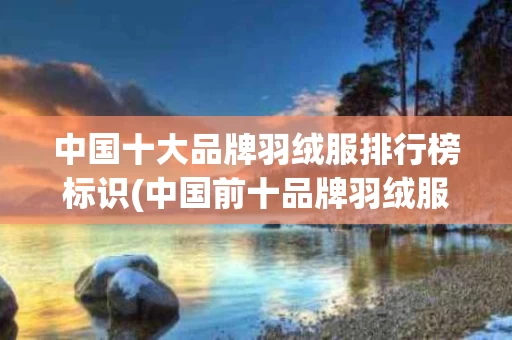 中国十大品牌羽绒服排行榜标识(中国前十品牌羽绒服)
