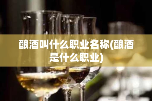 酿酒叫什么职业名称(酿酒是什么职业)
