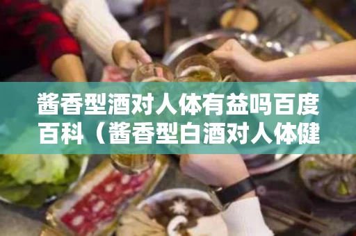 酱香型酒对人体有益吗百度百科（酱香型白酒对人体健康有什么好处）