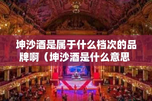 坤沙酒是属于什么档次的品牌啊（坤沙酒是什么意思 19216801）