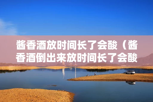 酱香酒放时间长了会酸（酱香酒倒出来放时间长了会酸）