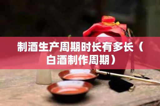 制酒生产周期时长有多长（白酒制作周期）