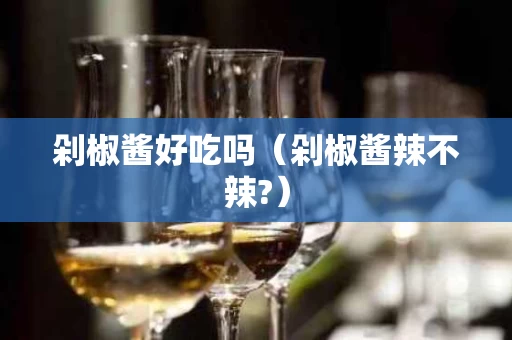 剁椒酱好吃吗（剁椒酱辣不辣?）