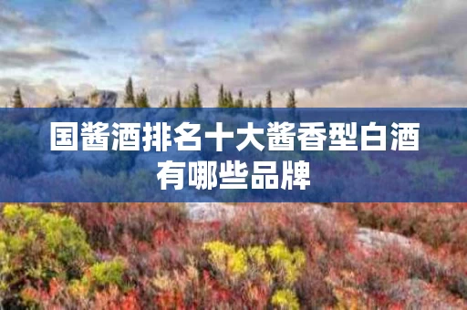 国酱酒排名十大酱香型白酒有哪些品牌
