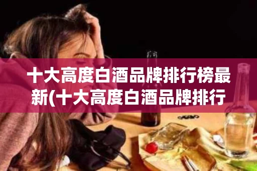 十大高度白酒品牌排行榜最新(十大高度白酒品牌排行榜最新图片)
