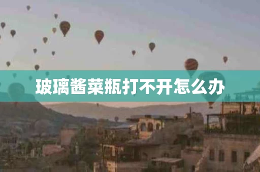 玻璃酱菜瓶打不开怎么办