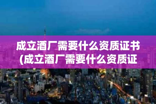 成立酒厂需要什么资质证书(成立酒厂需要什么资质证书呢)