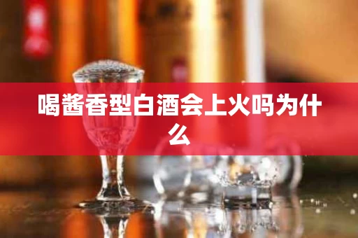 喝酱香型白酒会上火吗为什么