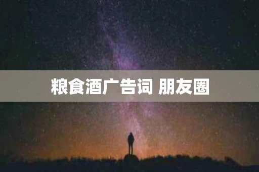 粮食酒广告词 朋友圈