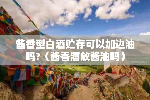 酱香型白酒贮存可以加边油吗?（酱香酒放酱油吗）