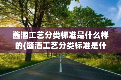 酱酒工艺分类标准是什么样的(酱酒工艺分类标准是什么样的呢)