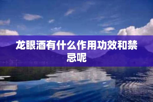 龙眼酒有什么作用功效和禁忌呢 龙眼酒有什么作用功效和禁忌呢