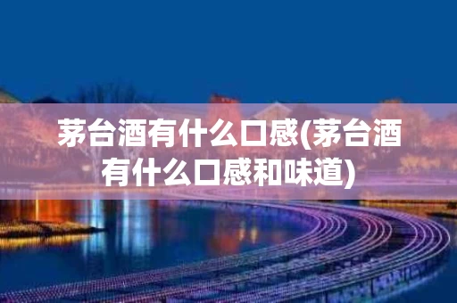 茅台酒有什么口感(茅台酒有什么口感和味道)