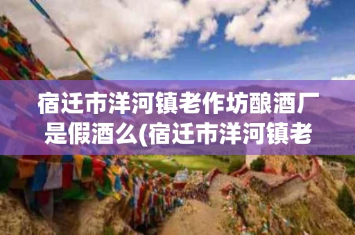 宿迁市洋河镇老作坊酿酒厂是假酒么(宿迁市洋河镇老作坊酿酒厂蓝色典藏酒)