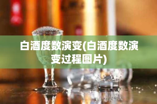 白酒度数演变(白酒度数演变过程图片)