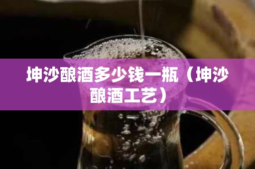坤沙酿酒多少钱一瓶（坤沙酿酒工艺）
