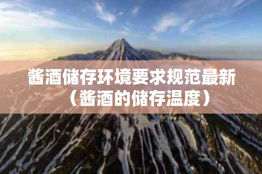 酱酒储存环境要求规范最新（酱酒的储存温度）