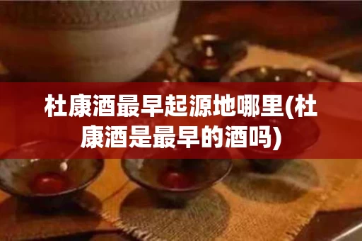 杜康酒最早起源地哪里(杜康酒是最早的酒吗)