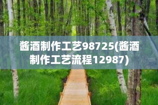 酱酒制作工艺98725(酱酒制作工艺流程12987)