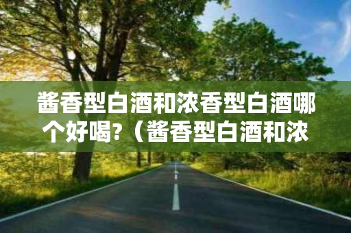 酱香型白酒和浓香型白酒哪个好喝?（酱香型白酒和浓香型白酒区别）