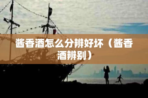 酱香酒怎么分辨好坏（酱香酒辨别）