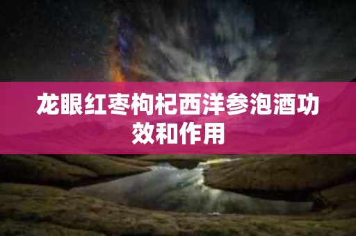 龙眼红枣枸杞西洋参泡酒功效和作用