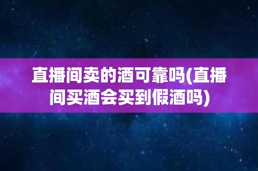 直播间卖的酒可靠吗(直播间买酒会买到假酒吗)
