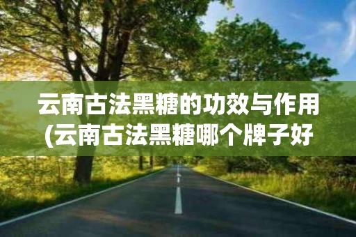 云南古法黑糖的功效与作用(云南古法黑糖哪个牌子好)