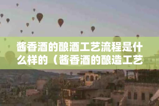 酱香酒的酿酒工艺流程是什么样的（酱香酒的酿造工艺视频）