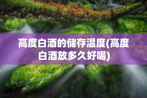 高度白酒的储存温度(高度白酒放多久好喝)