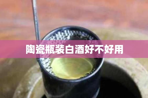 陶瓷瓶装白酒好不好用