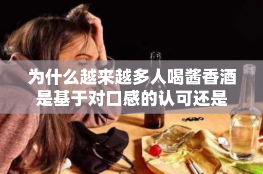 为什么越来越多人喝酱香酒是基于对口感的认可还是