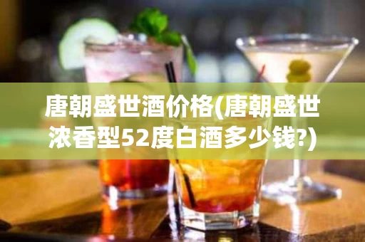 唐朝盛世酒价格(唐朝盛世浓香型52度白酒多少钱?)