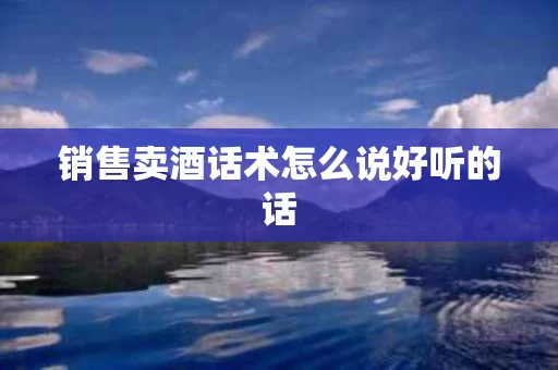 销售卖酒话术怎么说好听的话