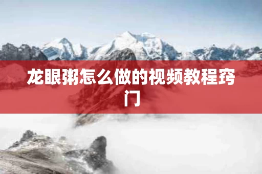 龙眼粥怎么做的视频教程窍门